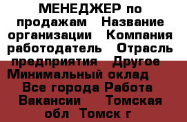 МЕНЕДЖЕР по продажам › Название организации ­ Компания-работодатель › Отрасль предприятия ­ Другое › Минимальный оклад ­ 1 - Все города Работа » Вакансии   . Томская обл.,Томск г.